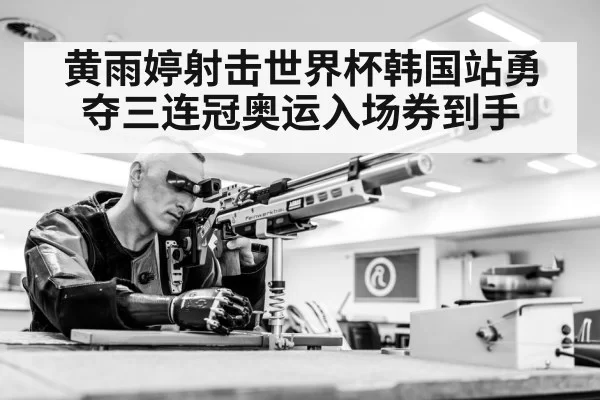黄雨婷射击世界杯韩国站勇夺三连冠奥运入场券到手
