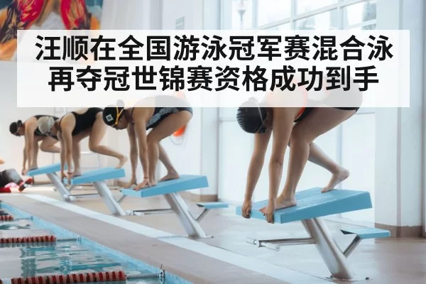汪顺在全国游泳冠军赛混合泳再夺冠世锦赛资格成功到手