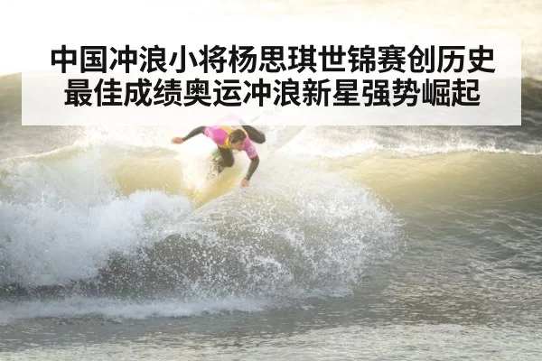 中国冲浪小将杨思琪世锦赛创历史最佳成绩奥运冲浪新星强势崛起