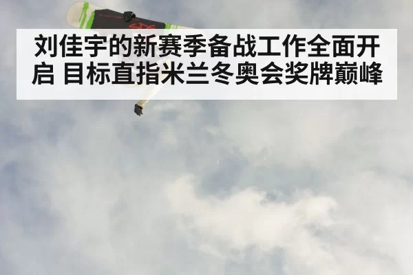 刘佳宇的新赛季备战工作全面开启 目标直指米兰冬奥会奖牌巅峰