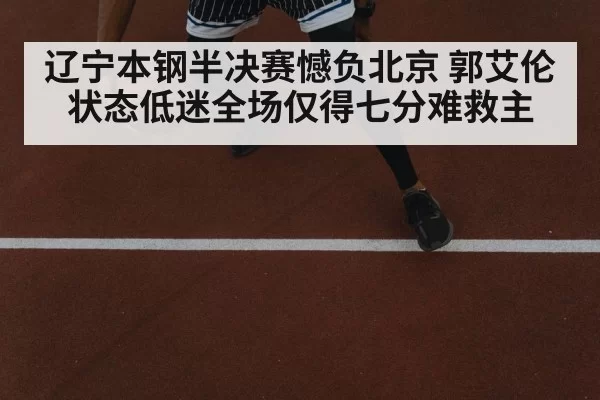 辽宁本钢半决赛憾负北京 郭艾伦状态低迷全场仅得七分难救主