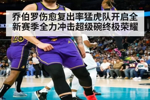 乔伯罗伤愈复出率猛虎队开启全新赛季全力冲击超级碗终极荣耀