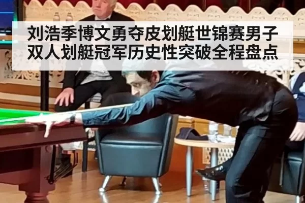 刘浩季博文勇夺皮划艇世锦赛男子双人划艇冠军历史性突破全程盘点