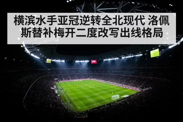 横滨水手亚冠逆转全北现代 洛佩斯替补梅开二度改写出线格局